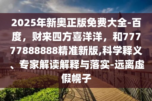 2025年新奧正版免費大全-百度，財來四方喜洋洋，和77777888888精準新版,科學釋義、專家解讀解釋與落實-遠離虛假幌子