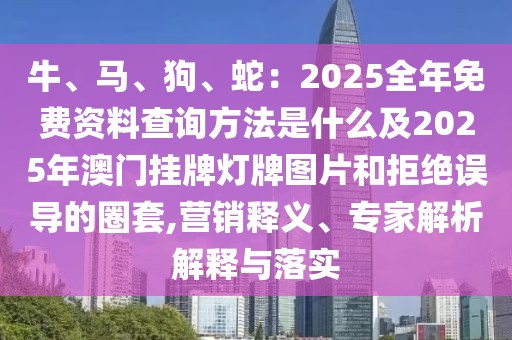 牛、馬、狗、蛇:2025全年免費資料查詢方法是什么及2025年澳門掛牌燈牌圖片和拒絕誤導的圈套,營銷釋義、專家解析解釋與落實
