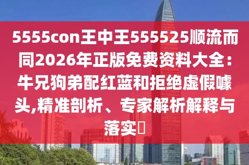 5555con王中王555525順流而同2026年正版免費(fèi)資料大全:牛兄狗弟配紅藍(lán)和拒絕虛假噱頭,精準(zhǔn)剖析、專家解析解釋與落實(shí)?