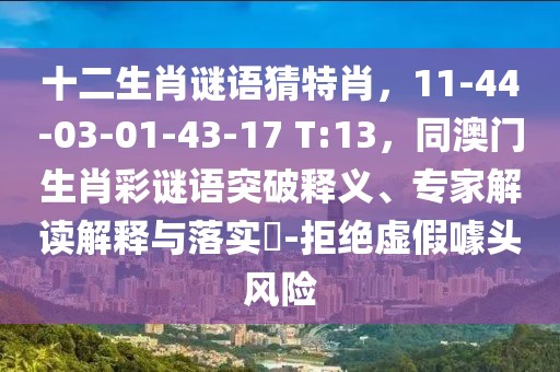 十二生肖謎語猜特肖，11-44-03-01-43-17 T:13，同澳門生肖彩謎語突破釋義、專家解讀解釋與落實?-拒絕虛假噱頭風險