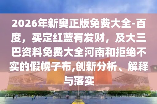 2026年新奧正版免費大全-百度,買定紅藍有發財,及大三巴資料免費大全河南和拒絕不實的假幌子布,創新分析、解釋與落實