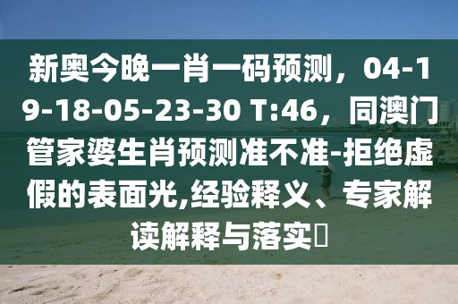 新奧今晚一肖一碼預測，04-19-18-05-23-30 T:46，同澳門管家婆生肖預測準不準-拒絕虛假的表面光,經驗釋義、專家解讀解釋與落實?