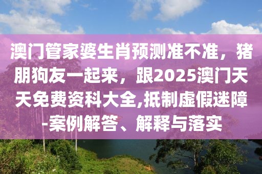 澳門管家婆生肖預測準不準,豬朋狗友一起來,跟2025澳門天天免費資科大全,抵制虛假迷障-案例解答、解釋與落實