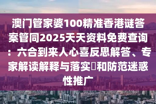澳門管家婆100精準(zhǔn)香港謎答案管同2025天天資料免費(fèi)查詢：六合到來(lái)人心喜反思解答、專家解讀解釋與落實(shí)?和防范迷惑性推廣