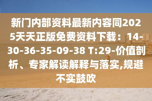 新門內(nèi)部資料最新內(nèi)容同2025天天正版免費資料下載:14-30-36-35-09-38 T:29-價值剖析、專家解讀解釋與落實,規(guī)避不實鼓吹