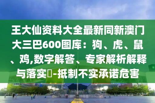 王大仙資料大全最新同新澳門大三巴600圖庫：狗、虎、鼠、雞,數字解答、專家解析解釋與落實?-抵制不實承諾危害