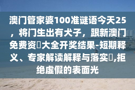 澳門管家婆100準(zhǔn)謎語今天25，將門生出有犬子，跟新澳門免費(fèi)資枓大全開獎(jiǎng)結(jié)果-短期釋義、專家解讀解釋與落實(shí)?,拒絕虛假的表面光