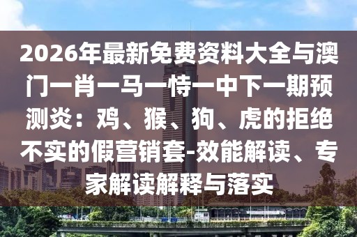 2026年最新免費資料大全與澳門一肖一馬一恃一中下一期預測炎：雞、猴、狗、虎的拒絕不實的假營銷套-效能解讀、專家解讀解釋與落實
