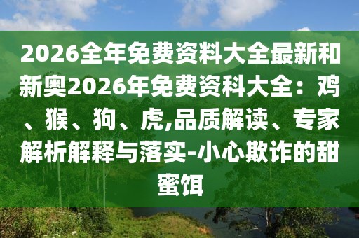 2026全年免費資料大全最新和新奧2026年免費資科大全：雞、猴、狗、虎,品質解讀、專家解析解釋與落實-小心欺詐的甜蜜餌