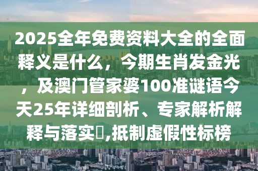 2025全年免費資料大全的全面釋義是什么，今期生肖發金光，及澳門管家婆100準謎語今天25年詳細剖析、專家解析解釋與落實?,抵制虛假性標榜