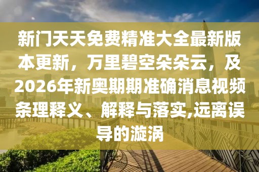 新門天天免費精準大全最新版本更新,萬里碧空朵朵云,及2026年新奧期期準確消息視頻條理釋義、解釋與落實,遠離誤導的漩渦