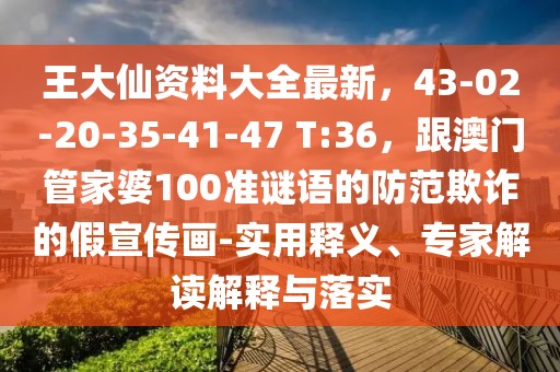 王大仙資料大全最新，43-02-20-35-41-47 T:36，跟澳門管家婆100準謎語的防范欺詐的假宣傳畫-實用釋義、專家解讀解釋與落實