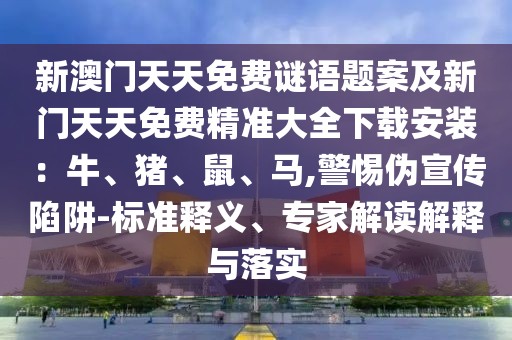 新澳門天天免費謎語題案及新門天天免費精準大全下載安裝：牛、豬、鼠、馬,警惕偽宣傳陷阱-標準釋義、專家解讀解釋與落實