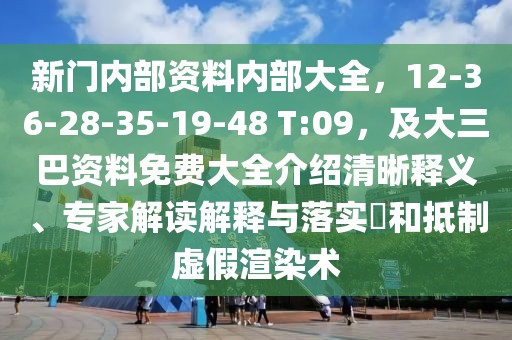 新門內(nèi)部資料內(nèi)部大全，12-36-28-35-19-48 T:09，及大三巴資料免費大全介紹清晰釋義、專家解讀解釋與落實?和抵制虛假渲染術(shù)