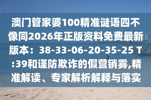 澳門管家婆100精準謎語四不像同2026年正版資料免費最新版本：38-33-06-20-35-25 T:39和謹防欺詐的假營銷霧,精準解讀、專家解析解釋與落實