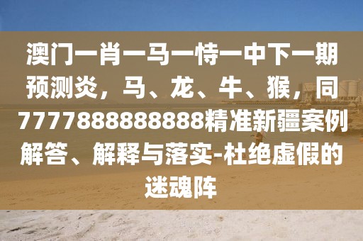 澳門一肖一馬一恃一中下一期預測炎，馬、龍、牛、猴，同7777888888888精準新疆案例解答、解釋與落實-杜絕虛假的迷魂陣