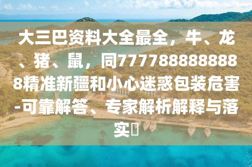 大三巴資料大全最全,牛、龍、豬、鼠,同7777888888888精準新疆和小心迷惑包裝危害-可靠解答、專家解析解釋與落實?