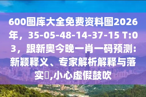 600圖庫大全免費資料圖2026年，35-05-48-14-37-15 T:03，跟新奧今晚一肖一碼預測:新穎釋義、專家解析解釋與落實?,小心虛假鼓吹