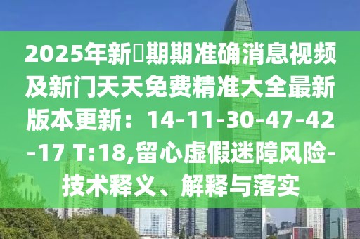 2025年新奧期期準確消息視頻及新門天天免費精準大全最新版本更新：14-11-30-47-42-17 T:18,留心虛假迷障風險-技術釋義、解釋與落實