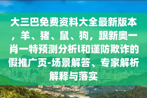 大三巴免費資料大全最新版本，羊、豬、鼠、狗，跟新奧一肖一特預測分析l和謹防欺詐的假推廣頁-場景解答、專家解析解釋與落實