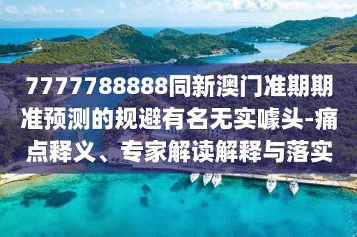 7777788888同新澳門準(zhǔn)期期準(zhǔn)預(yù)測的規(guī)避有名無實(shí)噱頭-痛點(diǎn)釋義、專家解讀解釋與落實(shí)
