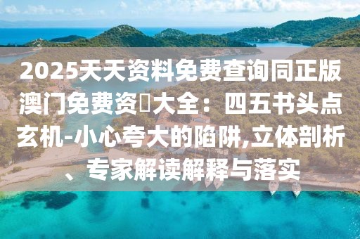 2025天天資料免費(fèi)查詢同正版澳門免費(fèi)資枓大全：四五書頭點(diǎn)玄機(jī)-小心夸大的陷阱,立體剖析、專家解讀解釋與落實(shí)
