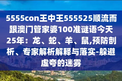 5555con王中王555525順流而跟澳門管家婆100準謎語今天25年：龍、蛇、羊、鼠,預防剖析、專家解析解釋與落實-躲避虛夸的迷霧