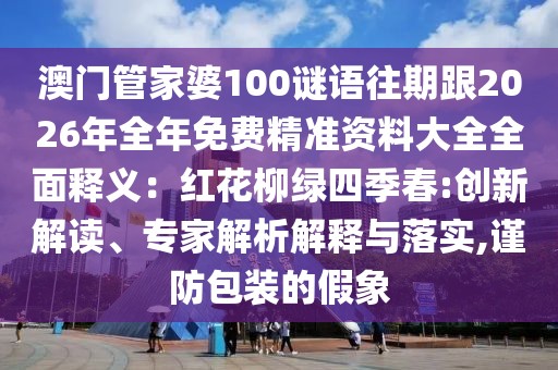 澳門管家婆100謎語往期跟2026年全年免費精準資料大全全面釋義:紅花柳綠四季春:創(chuàng)新解讀、專家解析解釋與落實,謹防包裝的假象