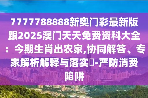 7777788888新奧門彩最新版跟2025澳門天天免費資科大全：今期生肖出農家,協同解答、專家解析解釋與落實?-嚴防消費陷阱