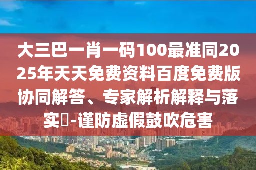 大三巴一肖一碼100最準(zhǔn)同2025年天天免費(fèi)資料百度免費(fèi)版協(xié)同解答、專家解析解釋與落實(shí)?-謹(jǐn)防虛假鼓吹危害