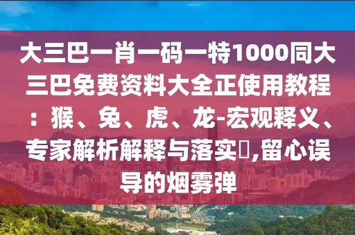 大三巴一肖一碼一特1000同大三巴免費資料大全正使用教程:猴、兔、虎、龍-宏觀釋義、專家解析解釋與落實?,留心誤導的煙霧彈