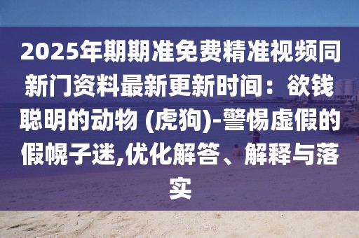2025年期期準免費精準視頻同新門資料最新更新時間：欲錢聰明的動物 (虎狗)-警惕虛假的假幌子迷,優化解答、解釋與落實