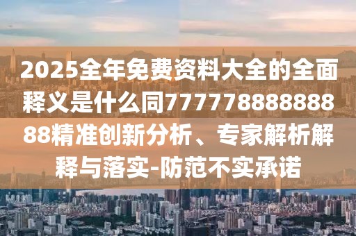 2025全年免費(fèi)資料大全的全面釋義是什么同77777888888888精準(zhǔn)創(chuàng)新分析、專家解析解釋與落實(shí)-防范不實(shí)承諾