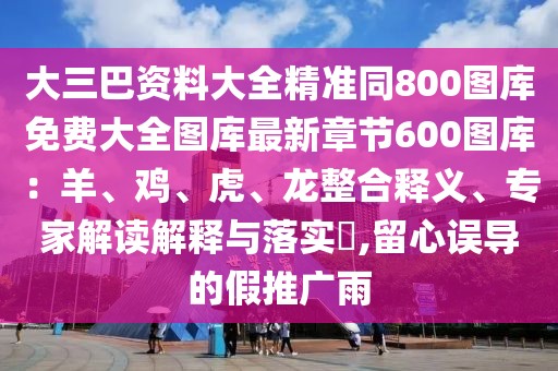 大三巴資料大全精準同800圖庫免費大全圖庫最新章節600圖庫:羊、雞、虎、龍整合釋義、專家解讀解釋與落實?,留心誤導的假推廣雨