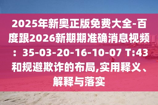 2025年新奧正版免費大全-百度跟2026新期期準確消息視頻:35-03-20-16-10-07 T:43和規(guī)避欺詐的布局,實用釋義、解釋與落實