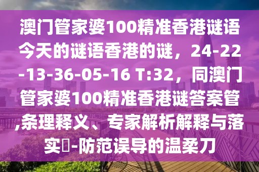 澳門管家婆100精準香港謎語今天的謎語香港的謎,24-22-13-36-05-16 T:32,同澳門管家婆100精準香港謎答案管,條理釋義、專家解析解釋與落實?-防范誤導的溫柔刀