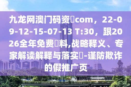 九龍網(wǎng)澳門(mén)碼資枓com，22-09-12-15-07-13 T:30，跟2026全年免費(fèi)資料,戰(zhàn)略釋義、專家解讀解釋與落實(shí)?-謹(jǐn)防欺詐的假推廣頁(yè)