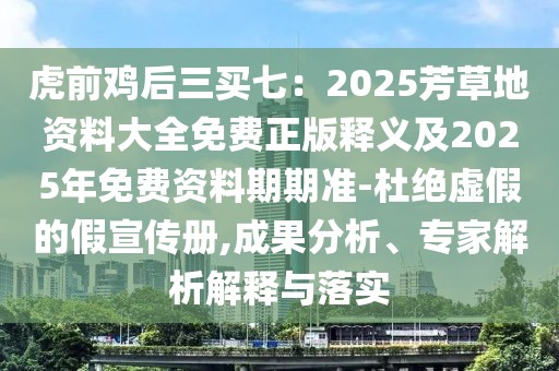 虎前雞后三買七：2025芳草地資料大全免費正版釋義及2025年免費資料期期準-杜絕虛假的假宣傳冊,成果分析、專家解析解釋與落實