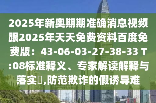 2025年新奧期期準確消息視頻跟2025年天天免費資料百度免費版：43-06-03-27-38-33 T:08標準釋義、專家解讀解釋與落實?,防范欺詐的假誘導難