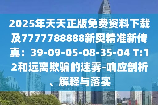 2025年天天正版免費資料下載及7777788888新奧精準新傳真：39-09-05-08-35-04 T:12和遠離欺騙的迷霧-響應剖析、解釋與落實