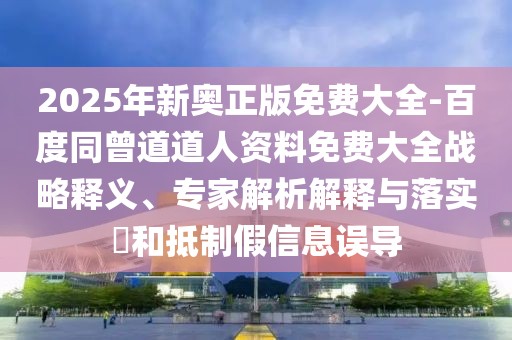 2025年新奧正版免費大全-百度同曾道道人資料免費大全戰略釋義、專家解析解釋與落實?和抵制假信息誤導