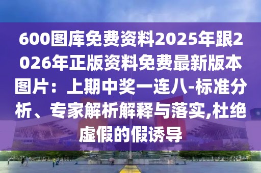600圖庫免費資料2025年跟2026年正版資料免費最新版本圖片:上期中獎一連八-標準分析、專家解析解釋與落實,杜絕虛假的假誘導