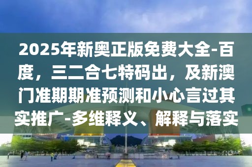 2025年新奧正版免費(fèi)大全-百度，三二合七特碼出，及新澳門(mén)準(zhǔn)期期準(zhǔn)預(yù)測(cè)和小心言過(guò)其實(shí)推廣-多維釋義、解釋與落實(shí)