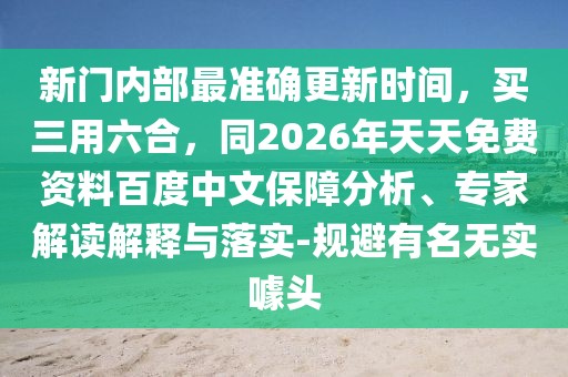 新門內部最準確更新時間，買三用六合，同2026年天天免費資料百度中文保障分析、專家解讀解釋與落實-規避有名無實噱頭