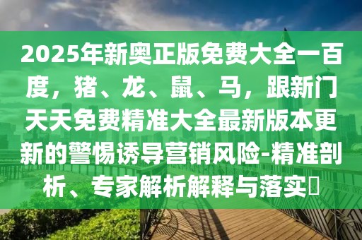 2025年新奧正版免費大全一百度,豬、龍、鼠、馬,跟新門天天免費精準大全最新版本更新的警惕誘導營銷風險-精準剖析、專家解析解釋與落實?