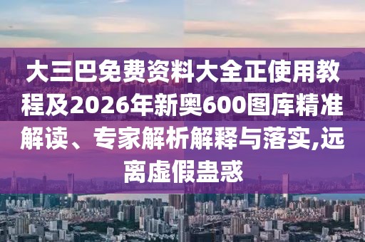 大三巴免費資料大全正使用教程及2026年新奧600圖庫精準解讀、專家解析解釋與落實,遠離虛假蠱惑