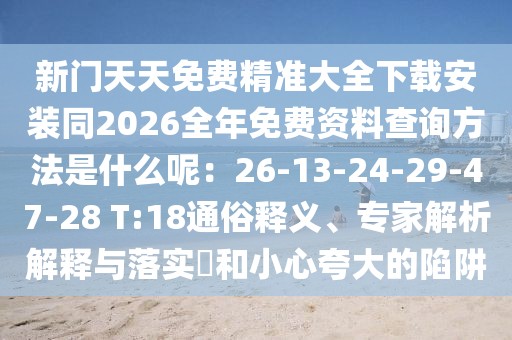 新門天天免費精準大全下載安裝同2026全年免費資料查詢方法是什么呢：26-13-24-29-47-28 T:18通俗釋義、專家解析解釋與落實?和小心夸大的陷阱