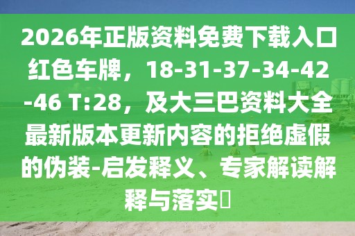 2026年正版資料免費(fèi)下載入口紅色車牌，18-31-37-34-42-46 T:28，及大三巴資料大全最新版本更新內(nèi)容的拒絕虛假的偽裝-啟發(fā)釋義、專家解讀解釋與落實(shí)?