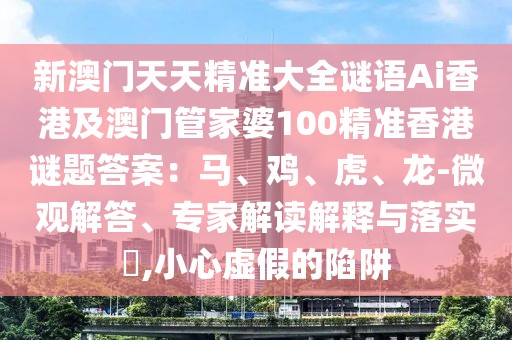 新澳門天天精準大全謎語Ai香港及澳門管家婆100精準香港謎題答案:馬、雞、虎、龍-微觀解答、專家解讀解釋與落實?,小心虛假的陷阱