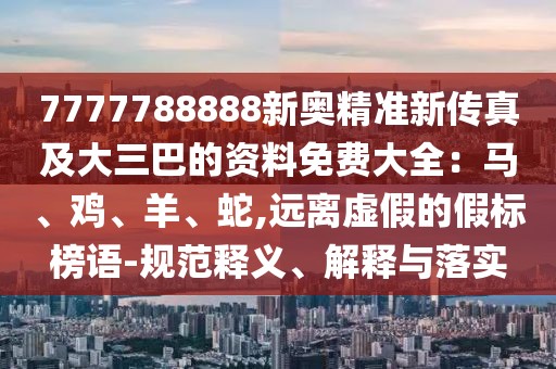 7777788888新奧精準新傳真及大三巴的資料免費大全：馬、雞、羊、蛇,遠離虛假的假標榜語-規范釋義、解釋與落實